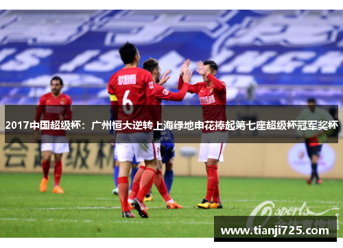 2017中国超级杯:广州恒大逆转上海绿地申花捧起第七座超级杯冠军奖杯 2017中国超级杯:广州恒大逆转上海绿地申花捧起第七座超级杯冠军奖杯