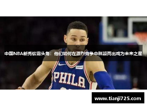 中国NBA新秀崭露头角:他们如何在激烈竞争中脱颖而出成为未来之星 中国NBA新秀崭露头角:他们如何在激烈竞争中脱颖而出成为未来之星