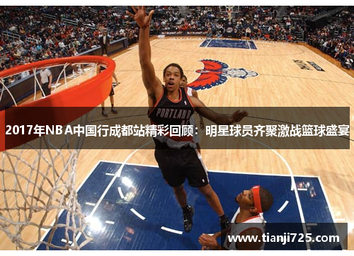2017年NBA中国行成都站精彩回顾：明星球员齐聚激战篮球盛宴