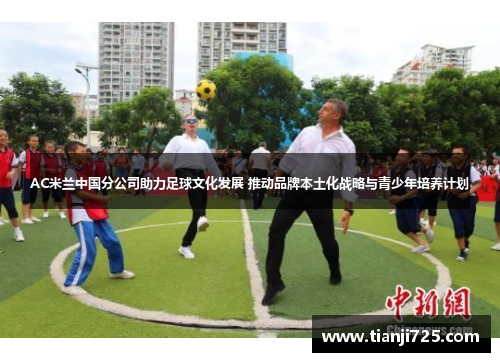 AC米兰中国分公司助力足球文化发展 推动品牌本土化战略与青少年培养计划 AC米兰中国分公司助力足球文化发展 推动品牌本土化战略与青少年培养计划