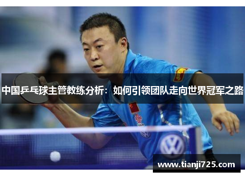 中国乒乓球主管教练分析:如何引领团队走向世界冠军之路 中国乒乓球主管教练分析:如何引领团队走向世界冠军之路