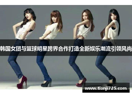 韩国女团与篮球明星跨界合作打造全新娱乐潮流引领风尚