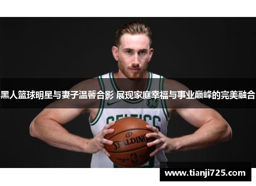 黑人篮球明星与妻子温馨合影 展现家庭幸福与事业巅峰的完美融合